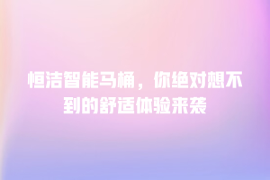 恒洁智能马桶，你绝对想不到的舒适体验来袭