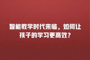 智能教学时代来临，如何让孩子的学习更高效？