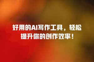 好用的AI写作工具，轻松提升你的创作效率！