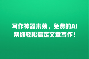 写作神器来袭，免费的AI帮你轻松搞定文章写作！