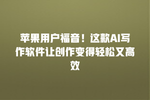 苹果用户福音！这款AI写作软件让创作变得轻松又高效