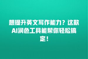 想提升英文写作能力？这款AI润色工具能帮你轻松搞定！