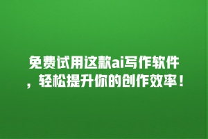 免费试用这款ai写作软件，轻松提升你的创作效率！