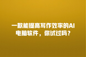 一款能提高写作效率的AI电脑软件，你试过吗？
