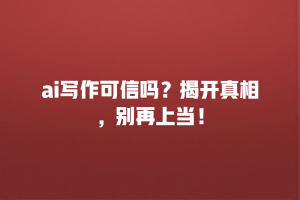 ai写作可信吗？揭开真相，别再上当！