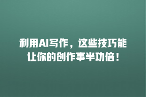 利用AI写作，这些技巧能让你的创作事半功倍！