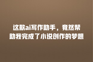 这款ai写作助手，竟然帮助我完成了小说创作的梦想