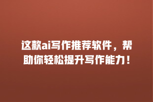 这款ai写作推荐软件，帮助你轻松提升写作能力！