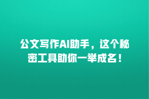 公文写作AI助手，这个秘密工具助你一举成名！