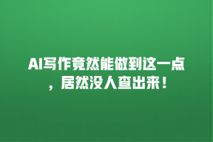 AI写作竟然能做到这一点，居然没人查出来！