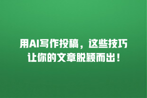 用AI写作投稿，这些技巧让你的文章脱颖而出！