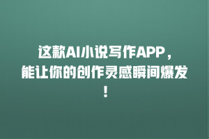 这款AI小说写作APP，能让你的创作灵感瞬间爆发！