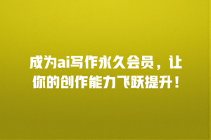 成为ai写作永久会员，让你的创作能力飞跃提升！