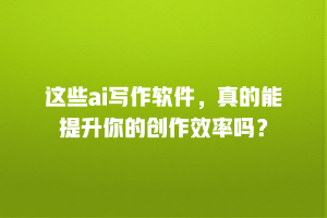 这些ai写作软件，真的能提升你的创作效率吗？