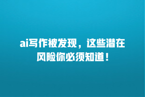 ai写作被发现，这些潜在风险你必须知道！