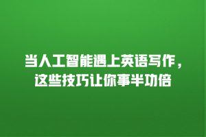 当人工智能遇上英语写作，这些技巧让你事半功倍