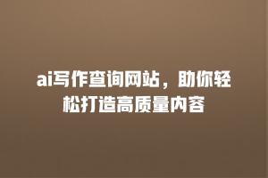 ai写作查询网站，助你轻松打造高质量内容