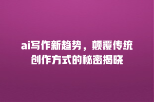 ai写作新趋势，颠覆传统创作方式的秘密揭晓