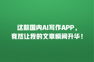 这款国内AI写作APP，竟然让我的文章瞬间升华！