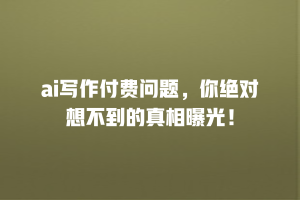 ai写作付费问题，你绝对想不到的真相曝光！