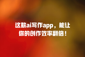 这款ai写作app，能让你的创作效率翻倍！