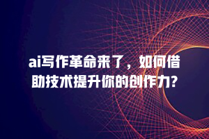 ai写作革命来了，如何借助技术提升你的创作力?