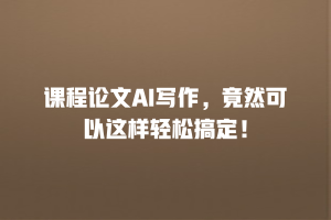 课程论文AI写作，竟然可以这样轻松搞定！