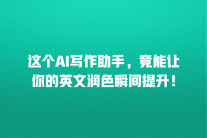 这个AI写作助手，竟能让你的英文润色瞬间提升！