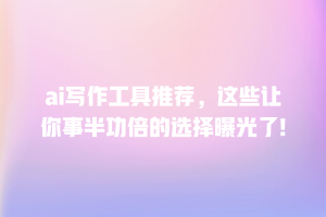 ai写作工具推荐，这些让你事半功倍的选择曝光了!