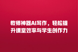 教师神器AI写作，轻松提升课堂效率与学生创作力