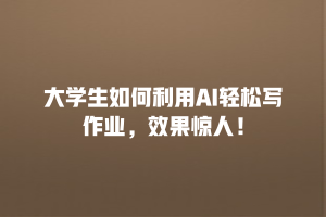 大学生如何利用AI轻松写作业，效果惊人！