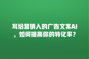 写给营销人的广告文案AI，如何提高你的转化率？
