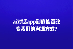 ai对话app到底能否改变我们的沟通方式?