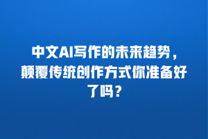 中文AI写作的未来趋势，颠覆传统创作方式你准备好了吗？