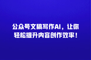 公众号文稿写作AI，让你轻松提升内容创作效率！