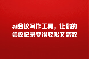 ai会议写作工具，让你的会议记录变得轻松又高效
