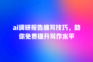 ai调研报告编写技巧，助你免费提升写作水平