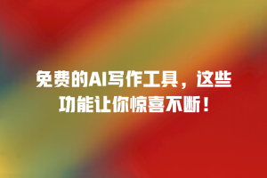 免费的AI写作工具，这些功能让你惊喜不断！