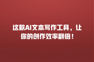 这款AI文本写作工具，让你的创作效率翻倍！