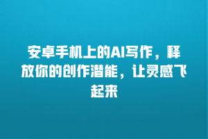 安卓手机上的AI写作，释放你的创作潜能，让灵感飞起来