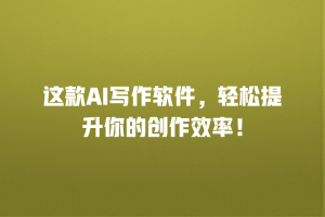 这款AI写作软件，轻松提升你的创作效率！