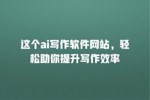 这个ai写作软件网站，轻松助你提升写作效率