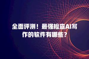 全面评测！最强检查AI写作的软件有哪些？