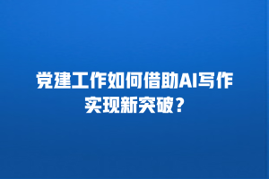 党建工作如何借助AI写作实现新突破？