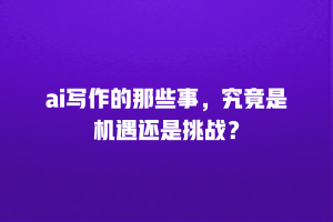 ai写作的那些事，究竟是机遇还是挑战？