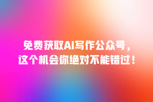 免费获取AI写作公众号，这个机会你绝对不能错过！