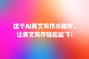 这个AI英文写作小程序，让英文写作轻松起飞！