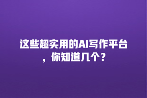 这些超实用的AI写作平台，你知道几个？