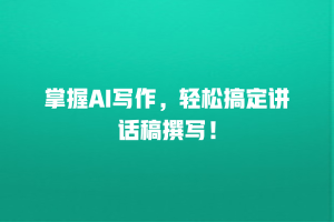 掌握AI写作，轻松搞定讲话稿撰写！