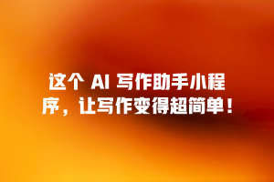这个 AI 写作助手小程序，让写作变得超简单！
